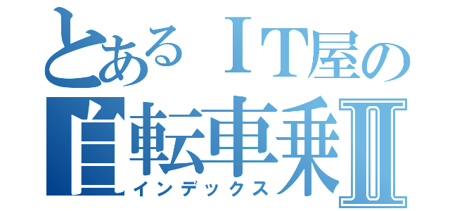 とあるＩＴ屋の自転車乗りⅡ（インデックス）