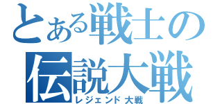 とある戦士の伝説大戦（レジェンド大戦）