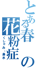 とある春の花粉症（くしゃみ・鼻水）