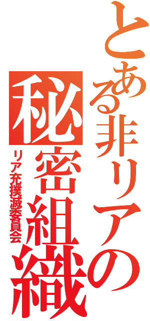 とある非リアの秘密組織（リア充撲滅委員会）