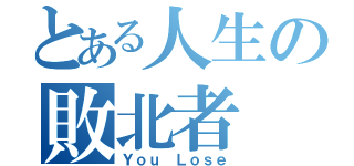 とある人生の敗北者（Ｙｏｕ Ｌｏｓｅ）