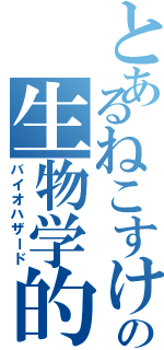 とあるねこすけの生物学的危害（バイオハザード）