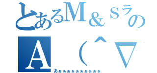 とあるＭ＆ＳラブのＡ（＾∇＾）（あぁぁぁぁぁぁぁぁぁぁ）