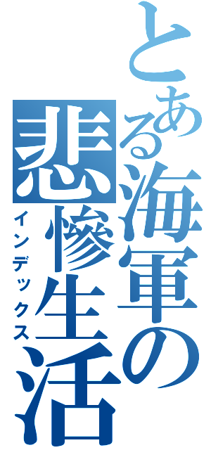 とある海軍の悲慘生活（インデックス）