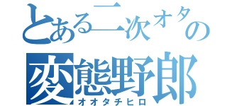 とある二次オタの変態野郎（オオタチヒロ）