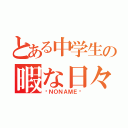 とある中学生の暇な日々（〜ＮＯＮＡＭＥ〜）