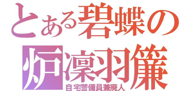 とある碧蝶の炉凜羽簾（自宅警備員兼廃人）