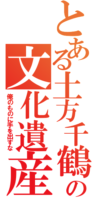 とある土方千鶴の文化遺産（俺のものに手を出すな）