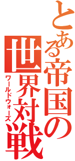 とある帝国の世界対戦Ⅱ（ワールドウォーズ）