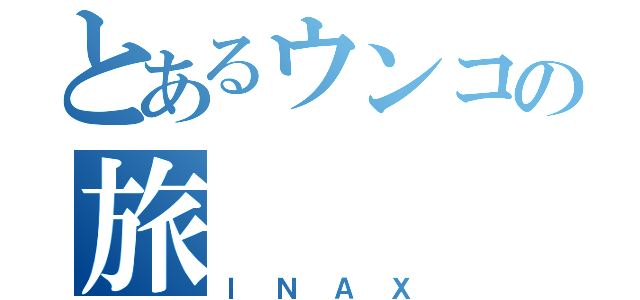 とあるウンコの旅（ＩＮＡＸ）