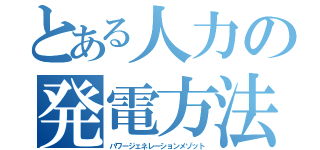 とある人力の発電方法（パワージェネレーションメゾット）