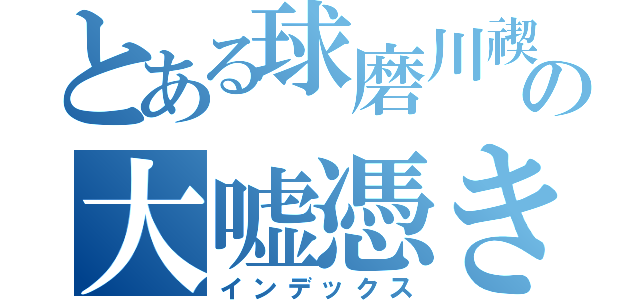 とある球磨川禊の大嘘憑き（インデックス）