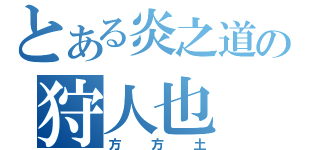 とある炎之道の狩人也（方方土）