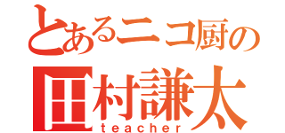 とあるニコ厨の田村謙太（ｔｅａｃｈｅｒ）