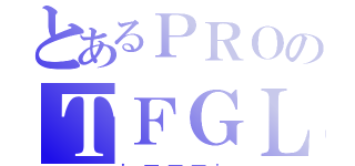 とあるＰＲＯのＴＦＧＬ（．＿＿＿．）