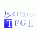 とあるＰＲＯのＴＦＧＬ（．＿＿＿．）