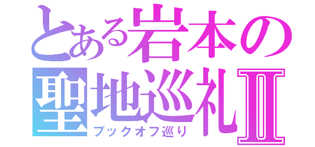 とある岩本の聖地巡礼Ⅱ（ブックオフ巡り）