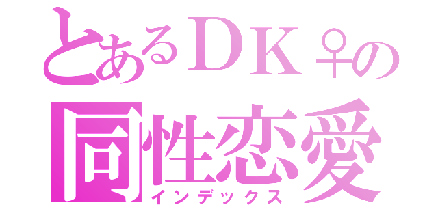 とあるＤＫ♀の同性恋愛（インデックス）