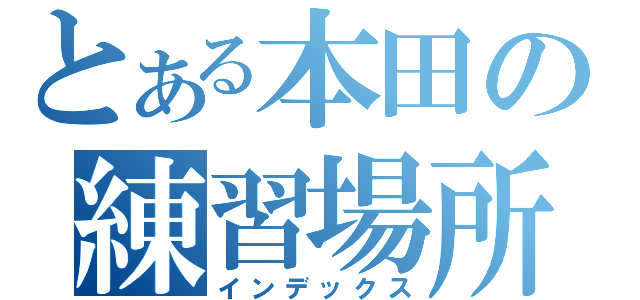 とある本田の練習場所（インデックス）