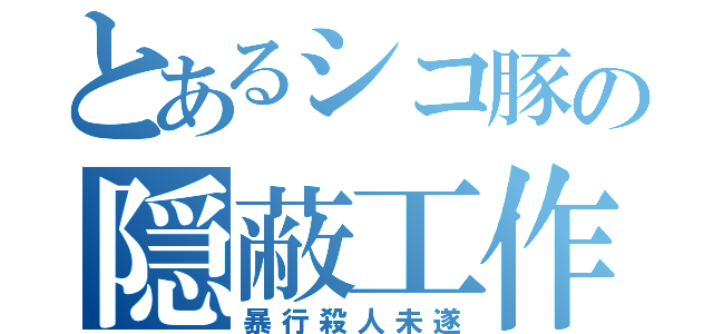 とあるシコ豚の隠蔽工作（暴行殺人未遂）