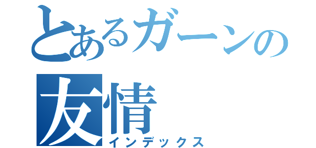 とあるガーンの友情（インデックス）