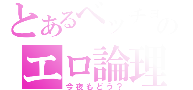 とあるベッチョン初代のエロ論理（今夜もどう？）