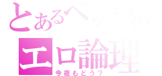 とあるベッチョン初代のエロ論理（今夜もどう？）