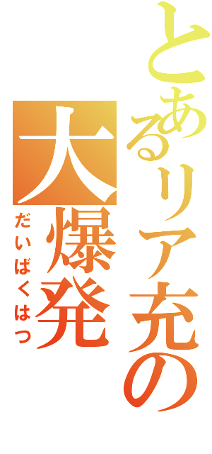 とあるリア充の大爆発（だいばくはつ）