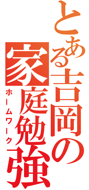 とある吉岡の家庭勉強（ホームワーク）