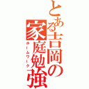 とある吉岡の家庭勉強（ホームワーク）