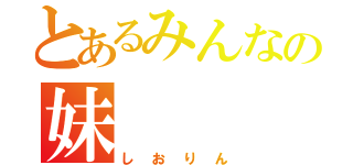 とあるみんなの妹（しおりん）