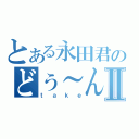 とある永田君のどぅ～ん！？Ⅱ（ｔａｋｅ）