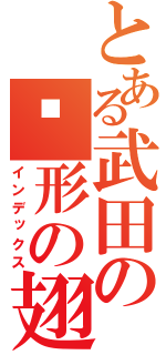 とある武田の隐形の翅膀（インデックス）