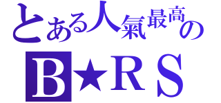 とある人氣最高のＢ★ＲＳ（）