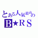 とある人氣最高のＢ★ＲＳ（）