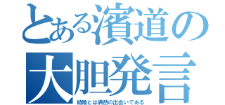 とある濱道の大胆発言（結婚とは偶然の出会いである）