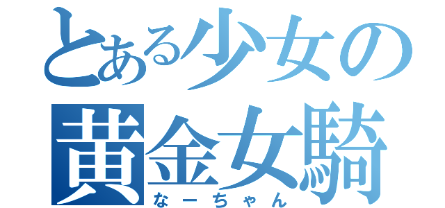 とある少女の黄金女騎士（なーちゃん）