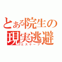 とある院生の現実逃避（エスケープ）