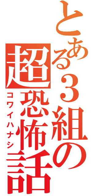 とある３組の超恐怖話（コワイハナシ）