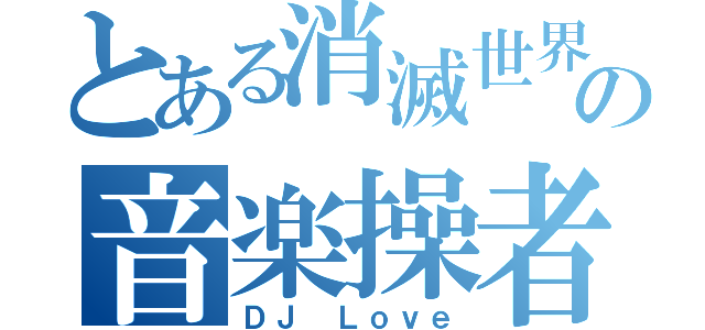 とある消滅世界の音楽操者（ＤＪ Ｌｏｖｅ）