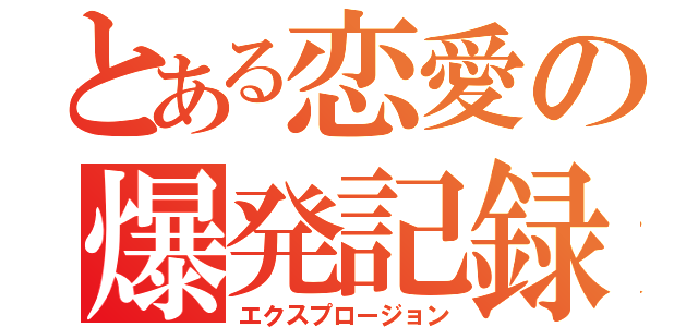 とある恋愛の爆発記録（エクスプロージョン）