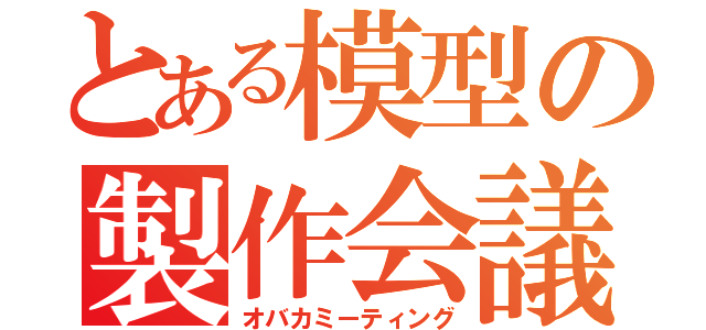 とある模型の製作会議（オバカミーティング）