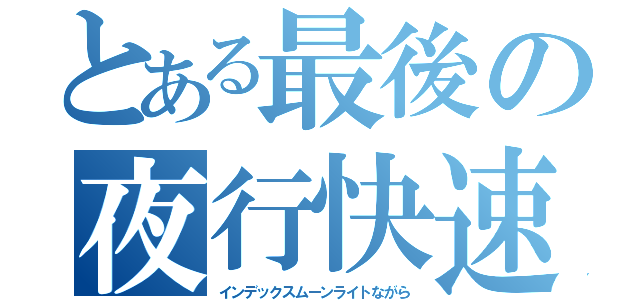 とある最後の夜行快速（インデックスムーンライトながら）