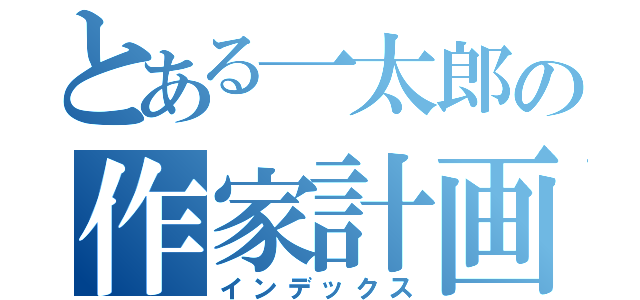 とある一太郎の作家計画（インデックス）