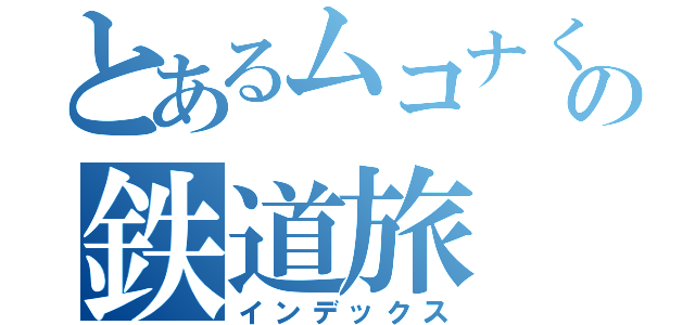 とあるムコナくんの鉄道旅（インデックス）
