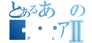 とあるあの・・・アレⅡ（アレ）