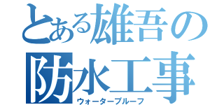 とある雄吾の防水工事（ウォータープルーフ）