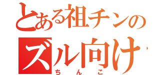 とある祖チンのズル向け（ちんこ）