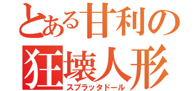 とある甘利の狂壊人形（スプラッタドール）