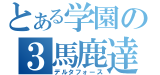 とある学園の３馬鹿達（デルタフォース）